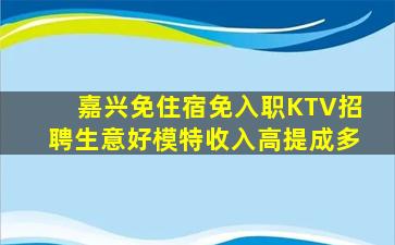嘉兴免住宿免入职KTV招聘生意好模特收入高提成多